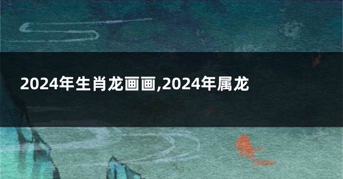 2024年生肖龙画画,2024年属龙