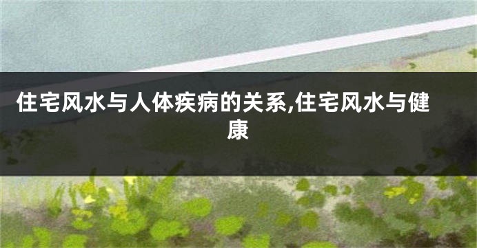 住宅风水与人体疾病的关系,住宅风水与健康