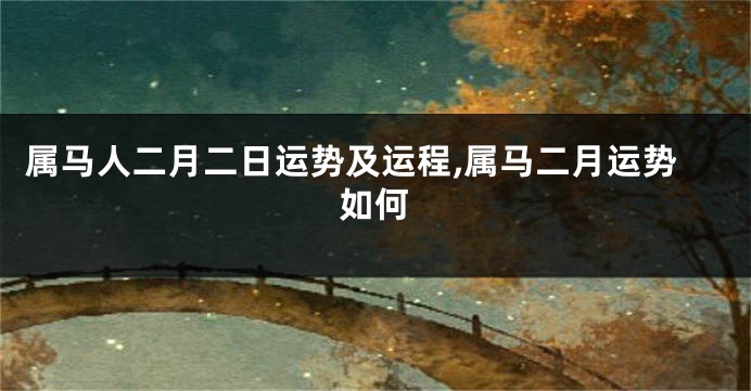 属马人二月二日运势及运程,属马二月运势如何