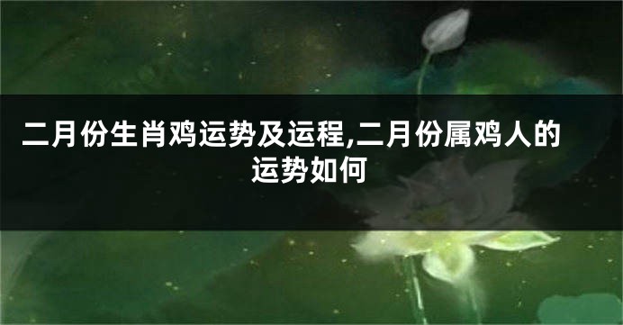二月份生肖鸡运势及运程,二月份属鸡人的运势如何