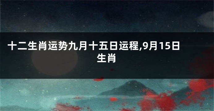 十二生肖运势九月十五日运程,9月15日生肖