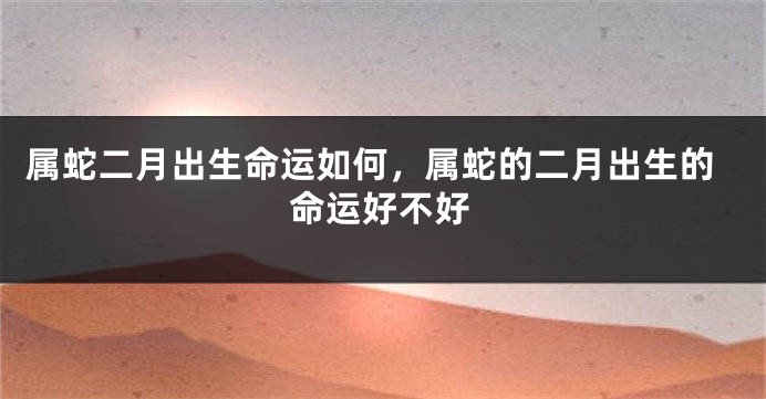 属蛇二月出生命运如何，属蛇的二月出生的命运好不好