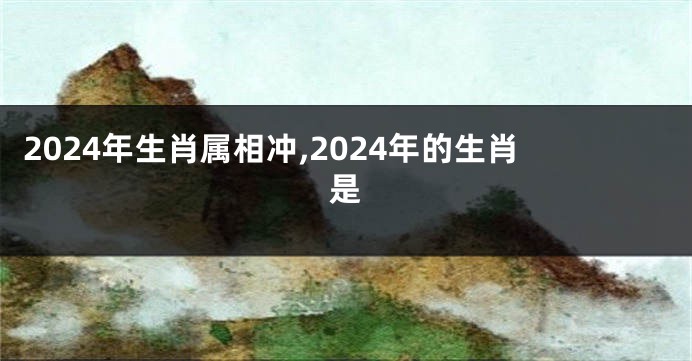 2024年生肖属相冲,2024年的生肖是