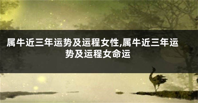 属牛近三年运势及运程女性,属牛近三年运势及运程女命运