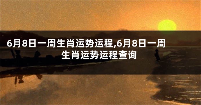 6月8日一周生肖运势运程,6月8日一周生肖运势运程查询