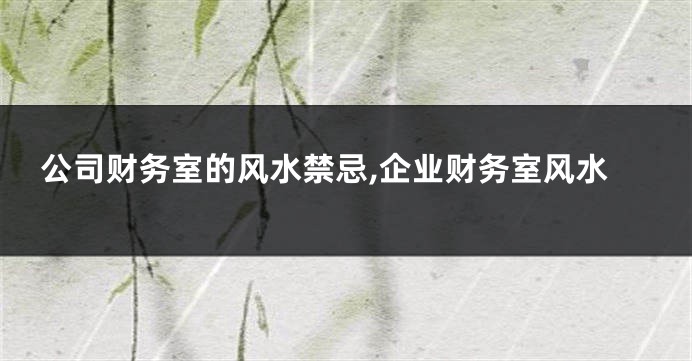 公司财务室的风水禁忌,企业财务室风水