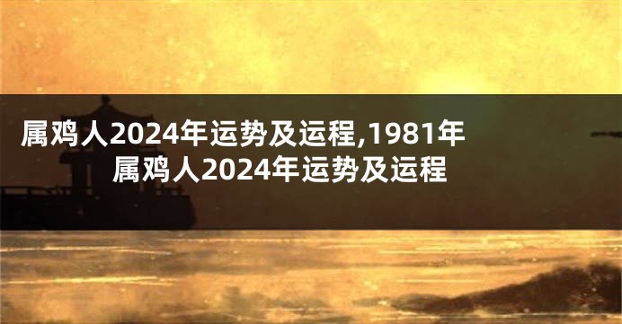 属鸡人2024年运势及运程,1981年属鸡人2024年运势及运程