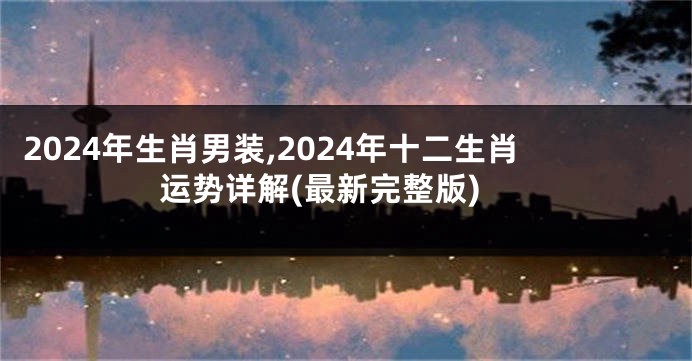 2024年生肖男装,2024年十二生肖运势详解(最新完整版)
