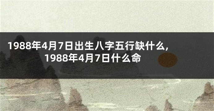1988年4月7日出生八字五行缺什么,1988年4月7日什么命