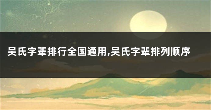 吴氏字辈排行全国通用,吴氏字辈排列顺序