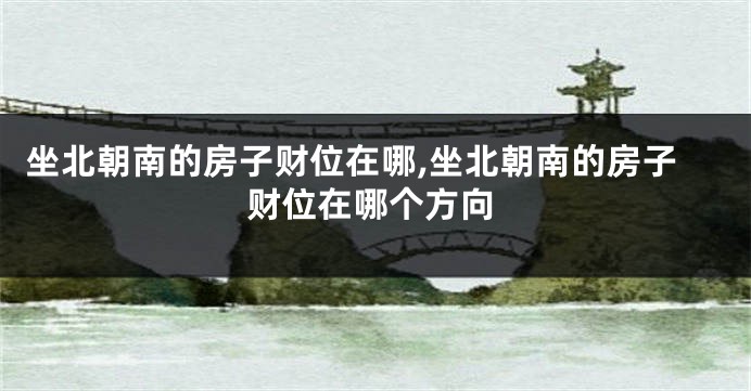 坐北朝南的房子财位在哪,坐北朝南的房子财位在哪个方向