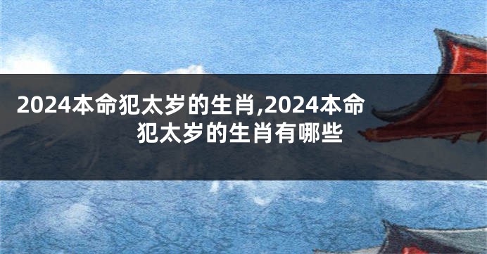 2024本命犯太岁的生肖,2024本命犯太岁的生肖有哪些