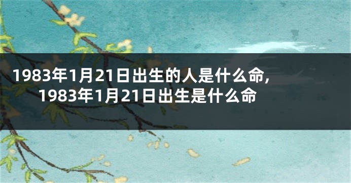 1983年1月21日出生的人是什么命,1983年1月21日出生是什么命