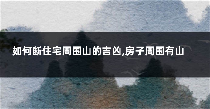 如何断住宅周围山的吉凶,房子周围有山