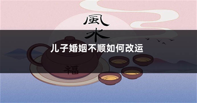 儿子婚姻不顺如何改运