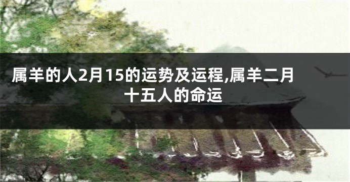 属羊的人2月15的运势及运程,属羊二月十五人的命运