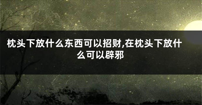 枕头下放什么东西可以招财,在枕头下放什么可以辟邪
