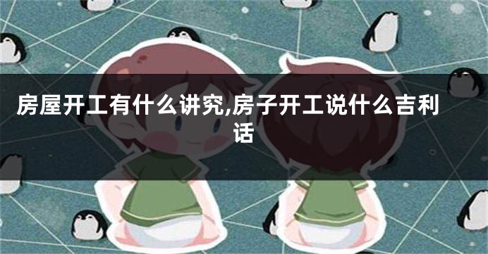 房屋开工有什么讲究,房子开工说什么吉利话