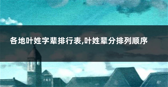 各地叶姓字辈排行表,叶姓辈分排列顺序