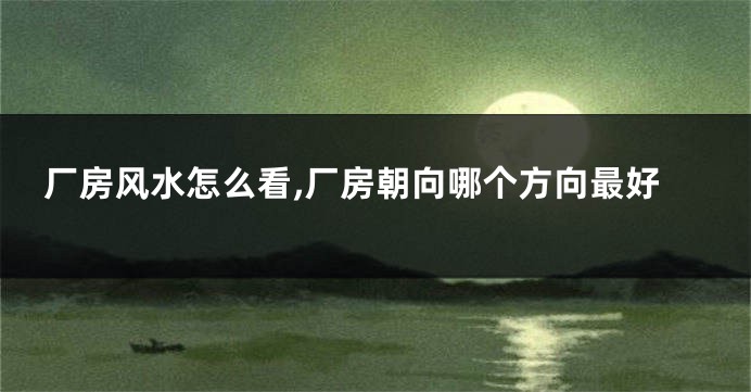 厂房风水怎么看,厂房朝向哪个方向最好