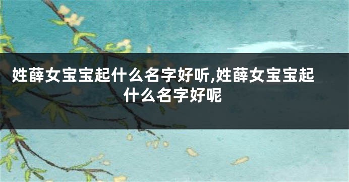 姓薛女宝宝起什么名字好听,姓薛女宝宝起什么名字好呢