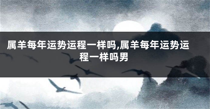 属羊每年运势运程一样吗,属羊每年运势运程一样吗男