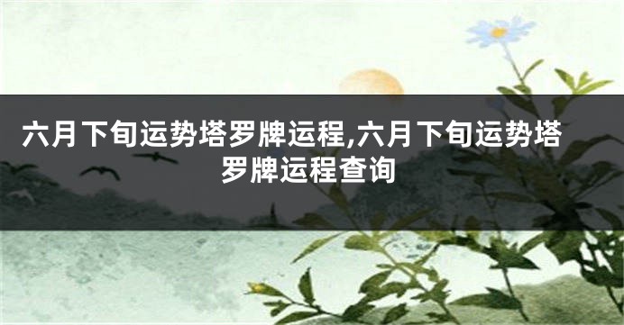 六月下旬运势塔罗牌运程,六月下旬运势塔罗牌运程查询