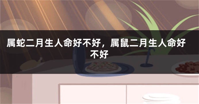 属蛇二月生人命好不好，属鼠二月生人命好不好