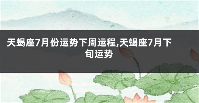 天蝎座7月份运势下周运程,天蝎座7月下旬运势