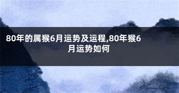 80年的属猴6月运势及运程,80年猴6月运势如何