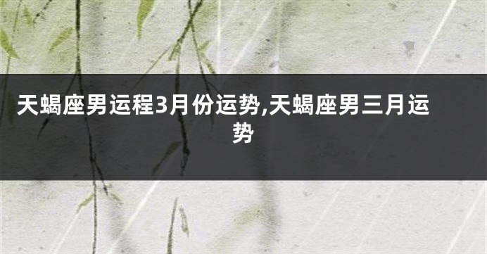 天蝎座男运程3月份运势,天蝎座男三月运势