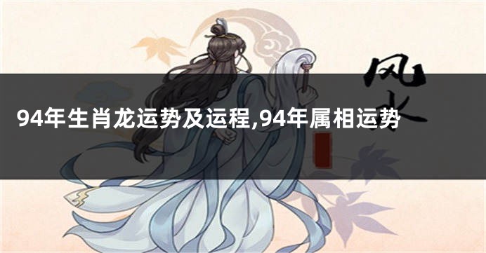 94年生肖龙运势及运程,94年属相运势