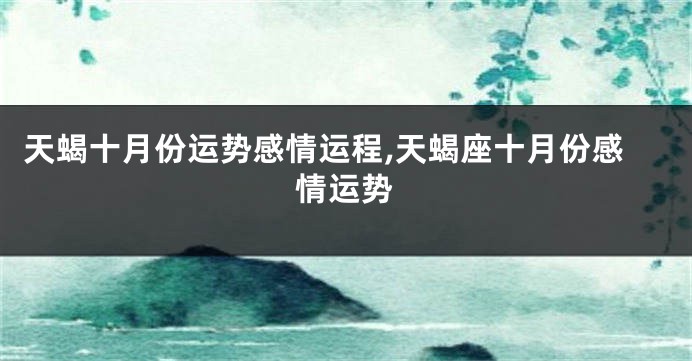 天蝎十月份运势感情运程,天蝎座十月份感情运势