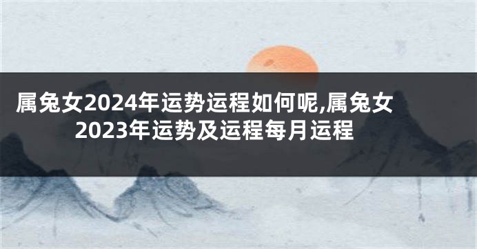 属兔女2024年运势运程如何呢,属兔女2023年运势及运程每月运程