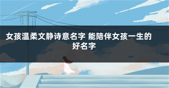 女孩温柔文静诗意名字 能陪伴女孩一生的好名字