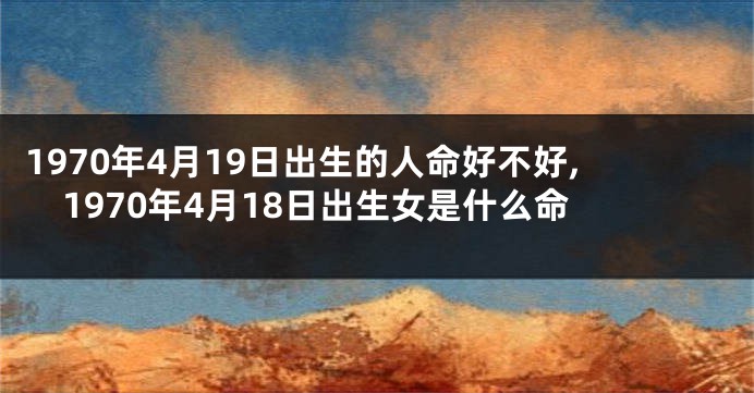 1970年4月19日出生的人命好不好,1970年4月18日出生女是什么命