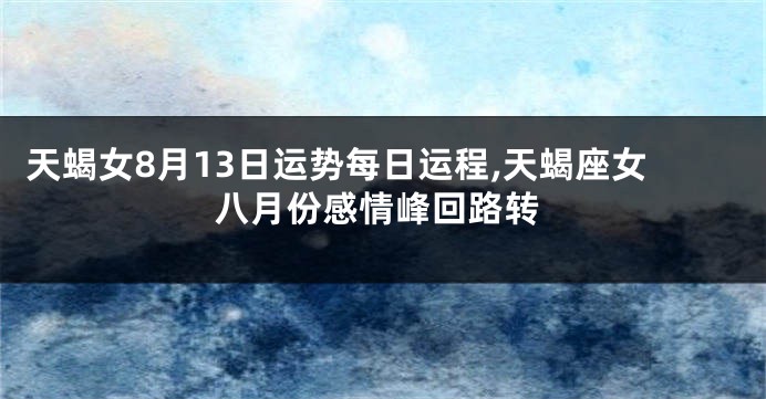 天蝎女8月13日运势每日运程,天蝎座女八月份感情峰回路转