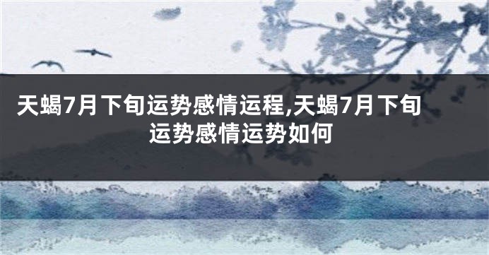 天蝎7月下旬运势感情运程,天蝎7月下旬运势感情运势如何