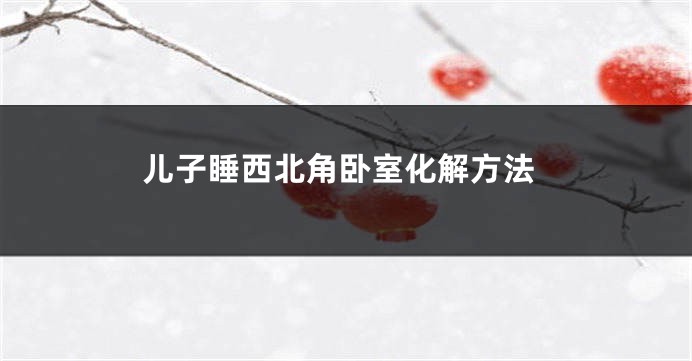 儿子睡西北角卧室化解方法