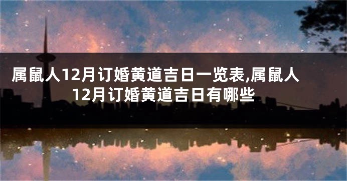 属鼠人12月订婚黄道吉日一览表,属鼠人12月订婚黄道吉日有哪些