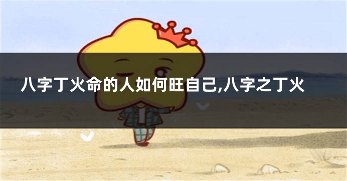 八字丁火命的人如何旺自己,八字之丁火