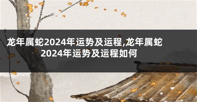 龙年属蛇2024年运势及运程,龙年属蛇2024年运势及运程如何