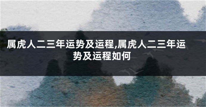 属虎人二三年运势及运程,属虎人二三年运势及运程如何
