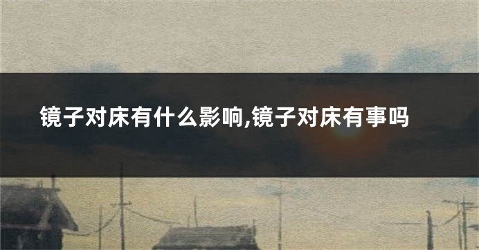 镜子对床有什么影响,镜子对床有事吗
