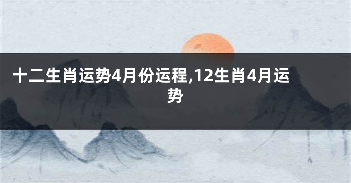 十二生肖运势4月份运程,12生肖4月运势