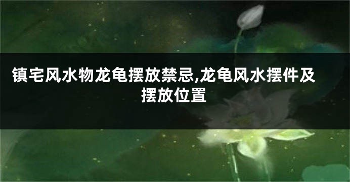 镇宅风水物龙龟摆放禁忌,龙龟风水摆件及摆放位置