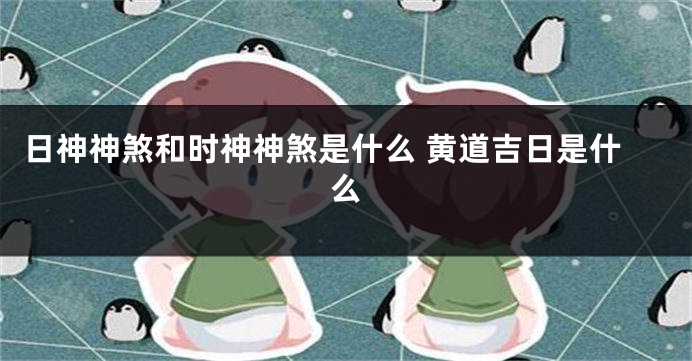 日神神煞和时神神煞是什么 黄道吉日是什么
