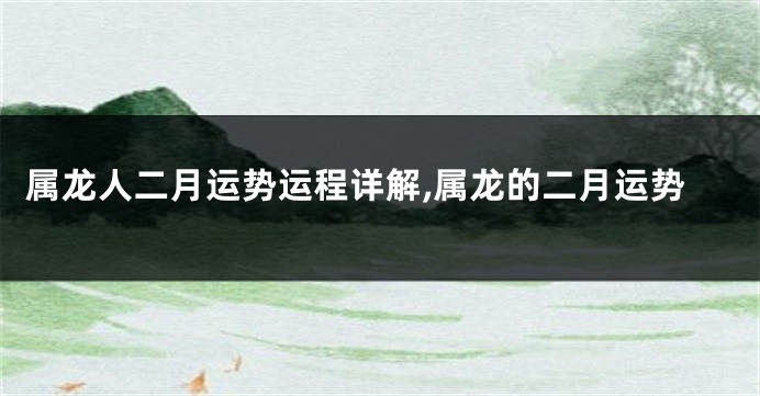 属龙人二月运势运程详解,属龙的二月运势