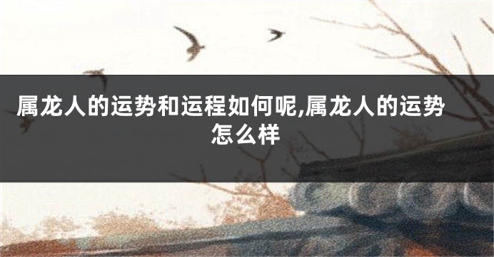 属龙人的运势和运程如何呢,属龙人的运势怎么样
