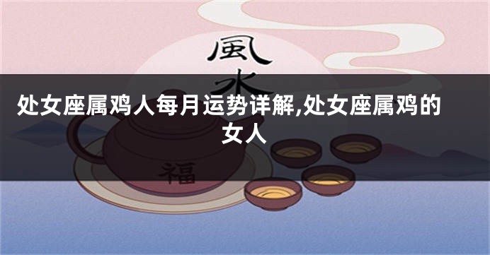 处女座属鸡人每月运势详解,处女座属鸡的女人